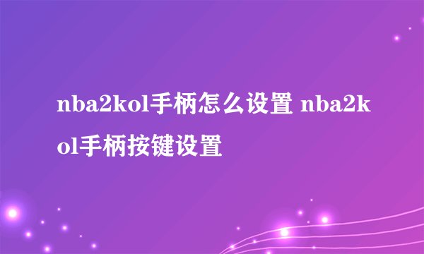 nba2kol手柄怎么设置 nba2kol手柄按键设置