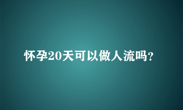 怀孕20天可以做人流吗？