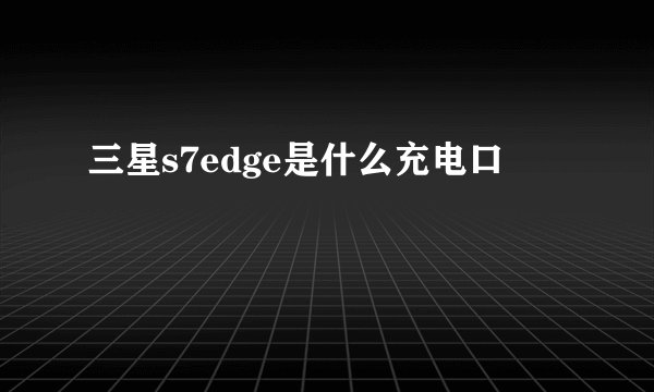 三星s7edge是什么充电口