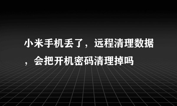 小米手机丢了，远程清理数据，会把开机密码清理掉吗