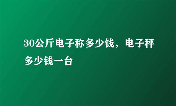 30公斤电子称多少钱，电子秤多少钱一台