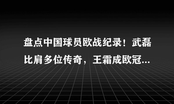 盘点中国球员欧战纪录！武磊比肩多位传奇，王霜成欧冠进球第一人