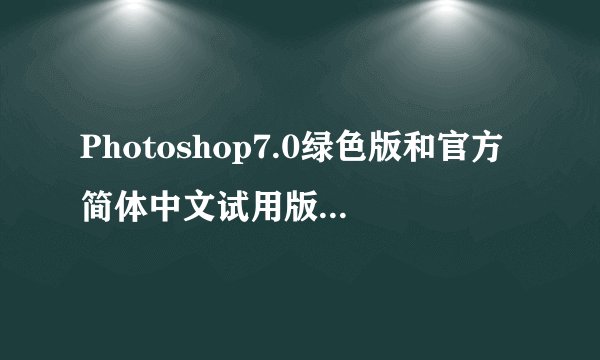 Photoshop7.0绿色版和官方简体中文试用版有何区别,在我的电脑上学习的话应该选择哪种?