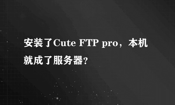 安装了Cute FTP pro，本机就成了服务器？