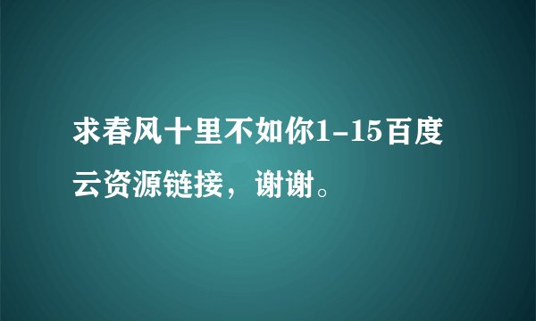 求春风十里不如你1-15百度云资源链接，谢谢。