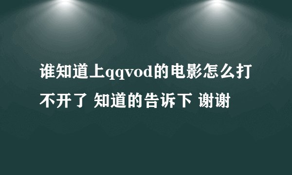 谁知道上qqvod的电影怎么打不开了 知道的告诉下 谢谢