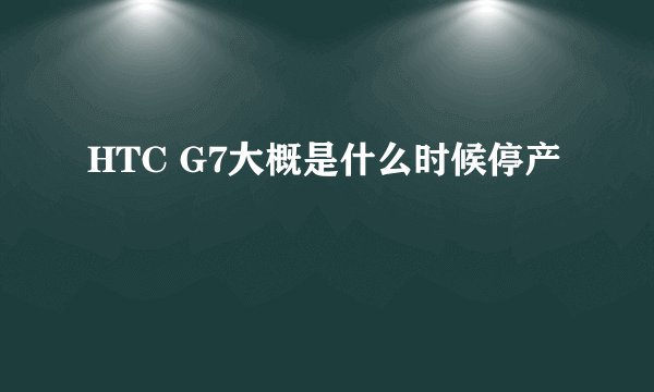 HTC G7大概是什么时候停产