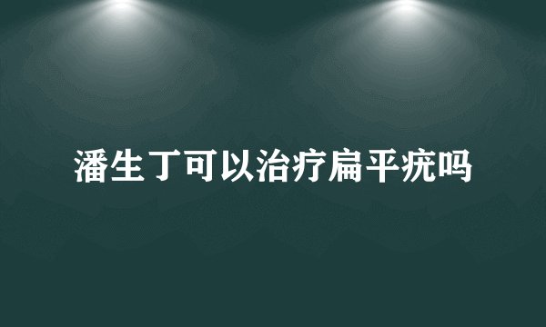 潘生丁可以治疗扁平疣吗