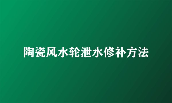 陶瓷风水轮泄水修补方法