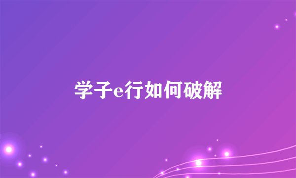 学子e行如何破解