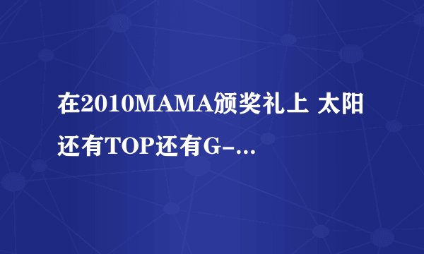 在2010MAMA颁奖礼上 太阳还有TOP还有G-DRAGON一起唱的那首歌叫什么？ 好像有哈利路亚的发音？