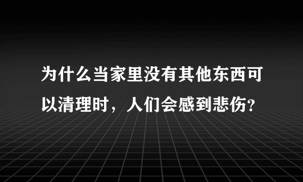 为什么当家里没有其他东西可以清理时，人们会感到悲伤？
