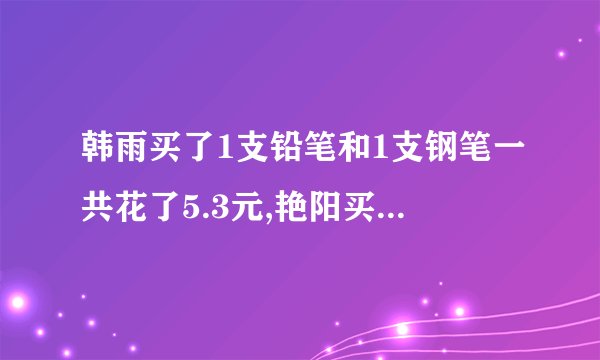 韩雨买了1支铅笔和1支钢笔一共花了5.3元,艳阳买了同样的2支铅笔和3支钢笔一共花了15.4元,铅笔和钢笔每支多少元?