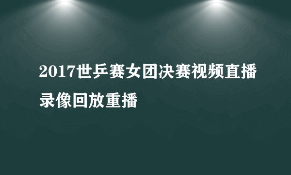 2017世乒赛女团决赛视频直播录像回放重播
