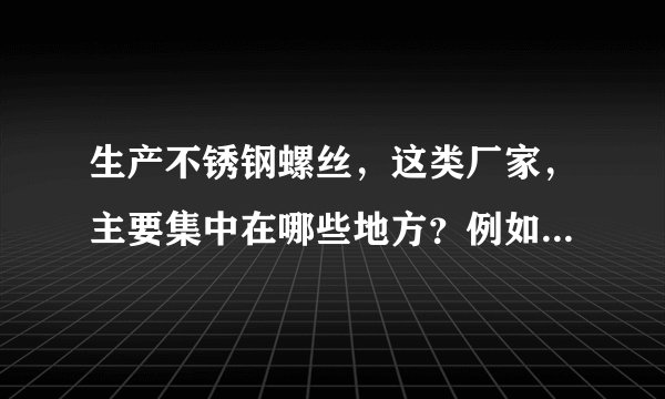 生产不锈钢螺丝，这类厂家，主要集中在哪些地方？例如温洲龙湾，从网上怎么找厂家呢？