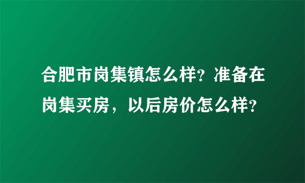 合肥市岗集镇怎么样？准备在岗集买房，以后房价怎么样？