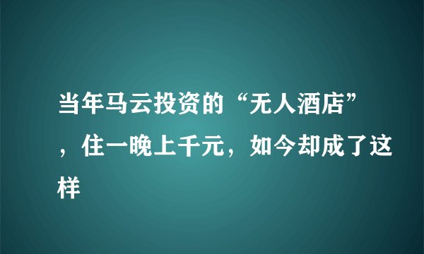 当年马云投资的“无人酒店”，住一晚上千元，如今却成了这样