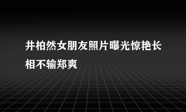 井柏然女朋友照片曝光惊艳长相不输郑爽