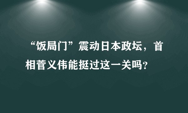 “饭局门”震动日本政坛，首相菅义伟能挺过这一关吗？