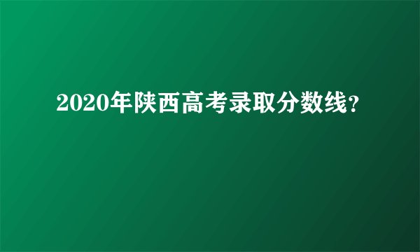 2020年陕西高考录取分数线？