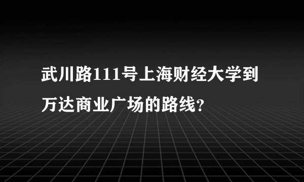 武川路111号上海财经大学到万达商业广场的路线？