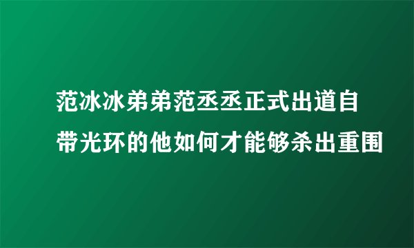 范冰冰弟弟范丞丞正式出道自带光环的他如何才能够杀出重围