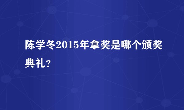 陈学冬2015年拿奖是哪个颁奖典礼？