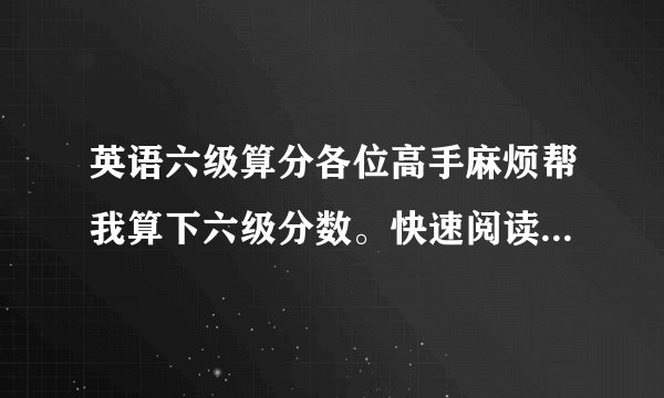 英语六级算分各位高手麻烦帮我算下六级分数。快速阅读对5个，听力有的忘了选什么了，记得的，单句听力对2个，短文听力对9个，单词两个，句子两个句子写一半，阅读填空对1个，选择对8个，完型记得住的对5个，翻译对1个。作文中等。谢谢了