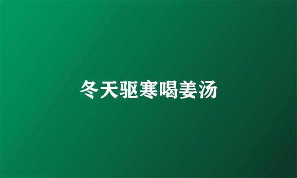 冬天驱寒喝姜汤