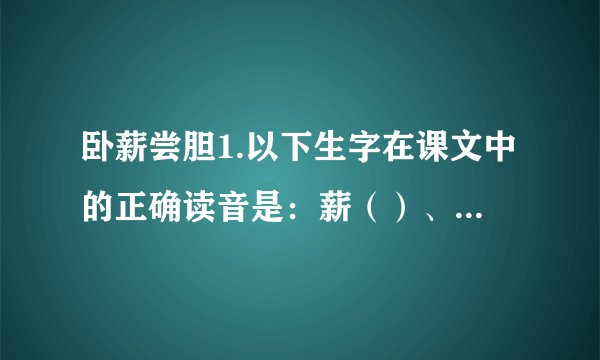卧薪尝胆1.以下生字在课文中的正确读音是：薪（）、耕（）、稽（）、差（）、舂（）。你认为需要提醒大家注意的生字是：    。2.《卧薪尝胆》是一篇蕴含深刻道理的中国历史故事，出自    （人名）的《    》。3.《卧薪尝胆》这个故事讲述了春秋时期吴王    和越王    之间征战胜败的故事。越王    ，最后转败为胜；吴王    ，最终被越国灭掉。