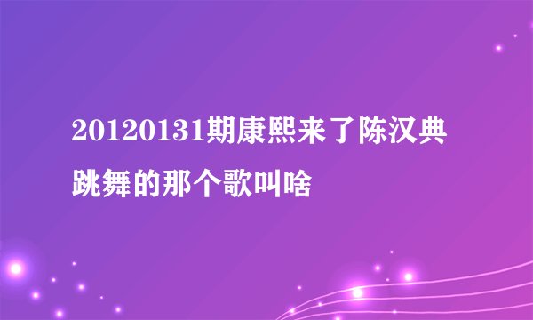 20120131期康熙来了陈汉典跳舞的那个歌叫啥