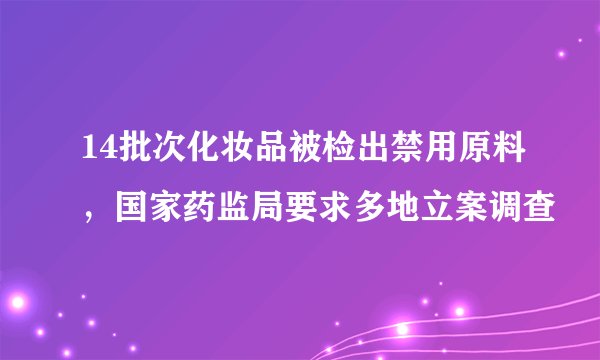 14批次化妆品被检出禁用原料，国家药监局要求多地立案调查