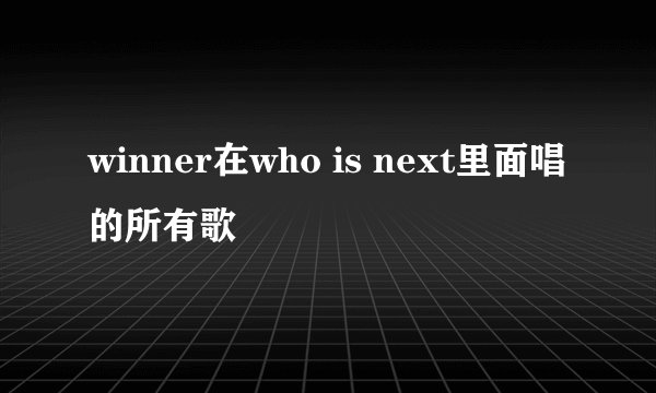 winner在who is next里面唱的所有歌
