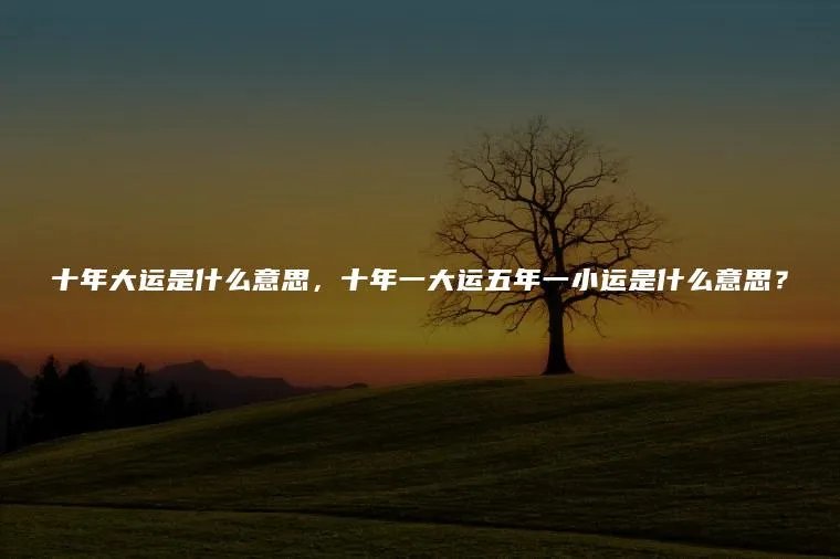 十年大运是什么意思，十年一大运五年一小运是什么意思？