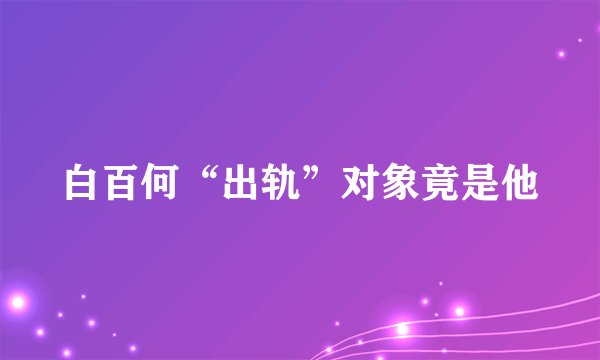 白百何“出轨”对象竟是他
