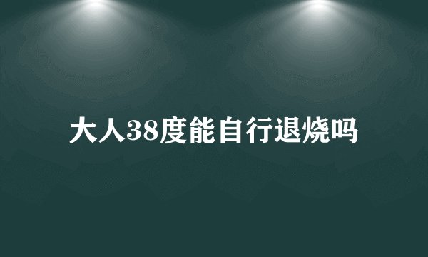 大人38度能自行退烧吗