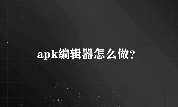apk编辑器怎么做？