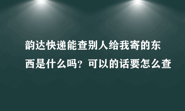 韵达快递能查别人给我寄的东西是什么吗？可以的话要怎么查