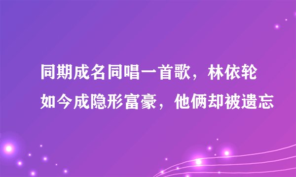 同期成名同唱一首歌，林依轮如今成隐形富豪，他俩却被遗忘