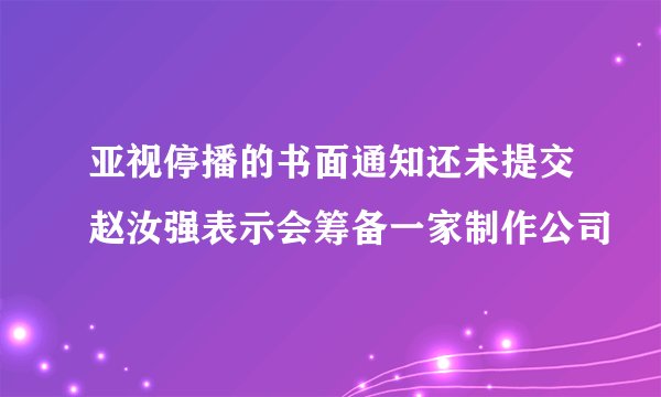 亚视停播的书面通知还未提交赵汝强表示会筹备一家制作公司