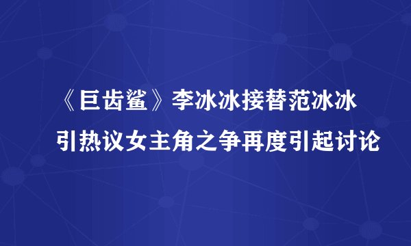 《巨齿鲨》李冰冰接替范冰冰引热议女主角之争再度引起讨论