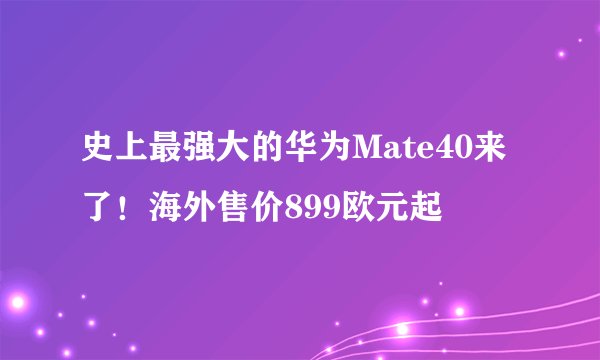 史上最强大的华为Mate40来了！海外售价899欧元起