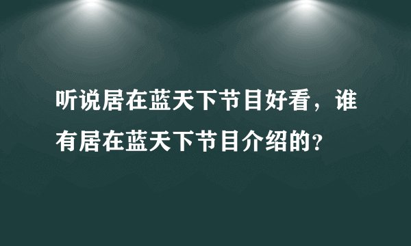 听说居在蓝天下节目好看，谁有居在蓝天下节目介绍的？