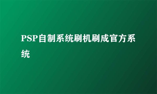 PSP自制系统刷机刷成官方系统