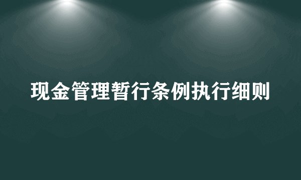 现金管理暂行条例执行细则
