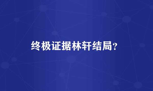 终极证据林轩结局？