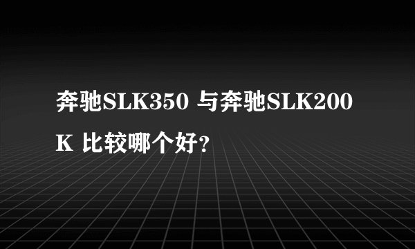 奔驰SLK350 与奔驰SLK200 K 比较哪个好？