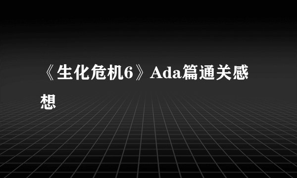 《生化危机6》Ada篇通关感想