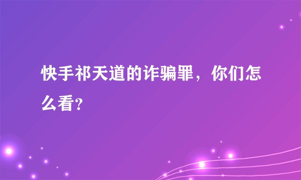 快手祁天道的诈骗罪，你们怎么看？