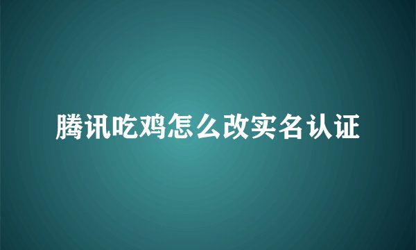 腾讯吃鸡怎么改实名认证